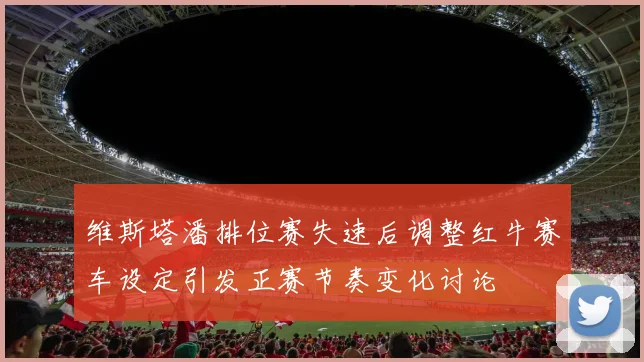 维斯塔潘排位赛失速后调整红牛赛车设定引发正赛节奏变化讨论