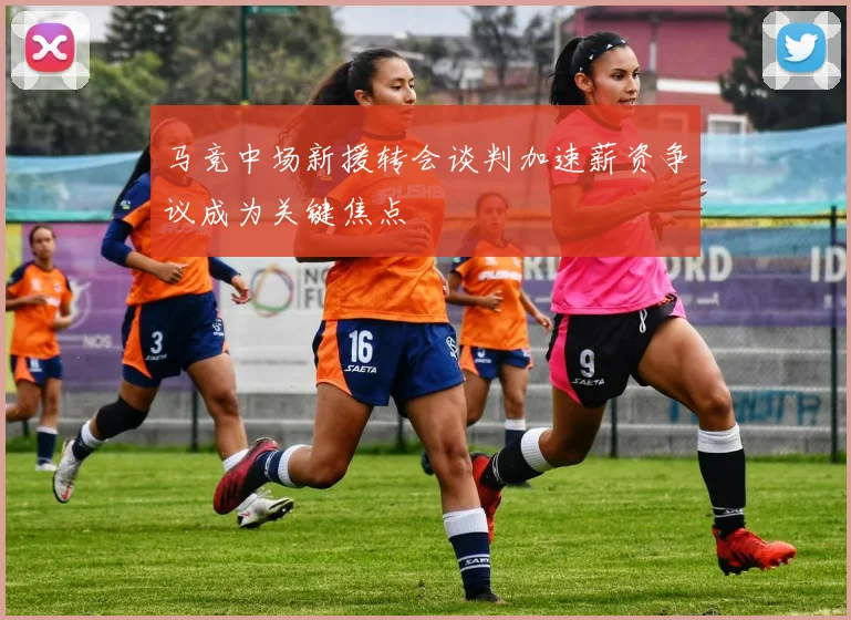 马竞中场新援转会谈判加速薪资争议成为关键焦点