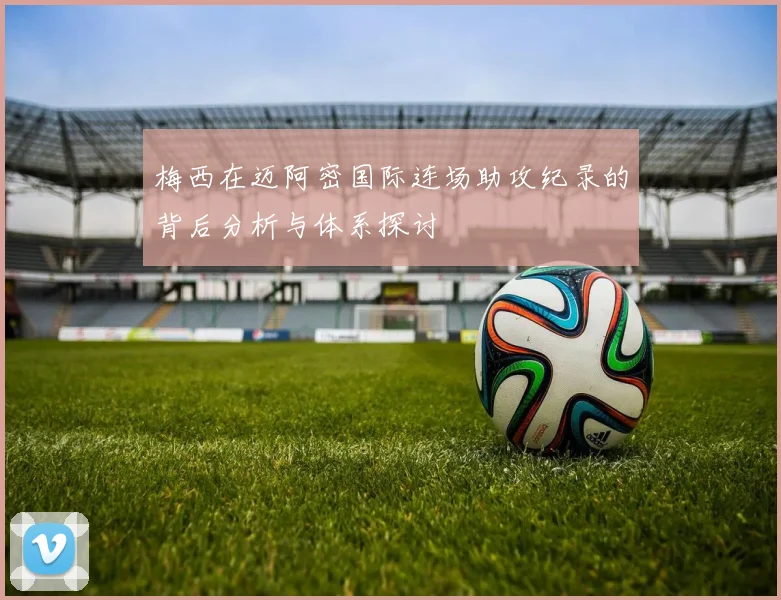 梅西在迈阿密国际连场助攻纪录的背后分析与体系探讨