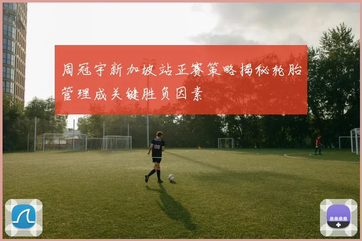 周冠宇新加坡站正赛策略揭秘轮胎管理成关键胜负因素