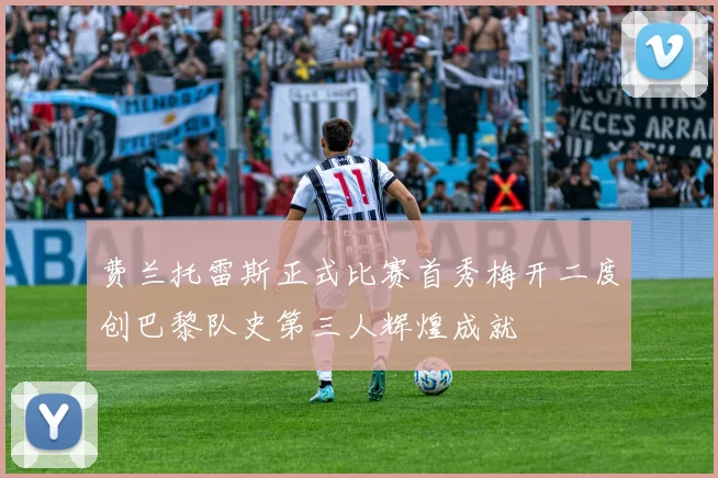 费兰托雷斯正式比赛首秀梅开二度创巴黎队史第三人辉煌成就