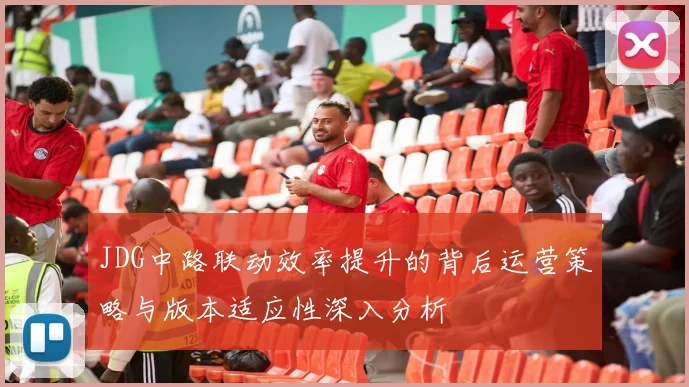 JDG中路联动效率提升的背后运营策略与版本适应性深入分析