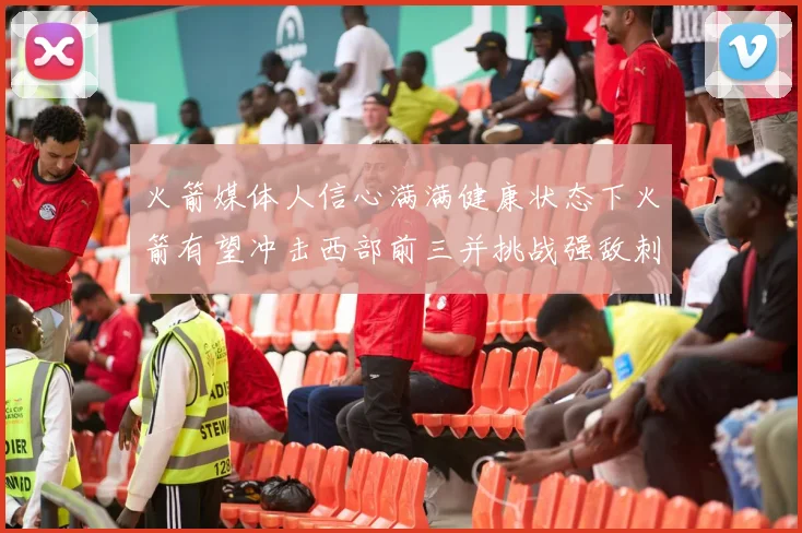 火箭媒体人信心满满健康状态下火箭有望冲击西部前三并挑战强敌刺雷