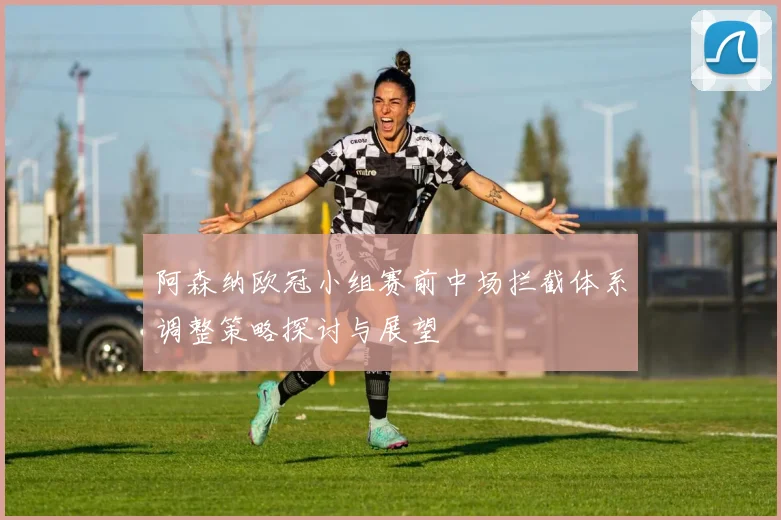 阿森纳欧冠小组赛前中场拦截体系调整策略探讨与展望