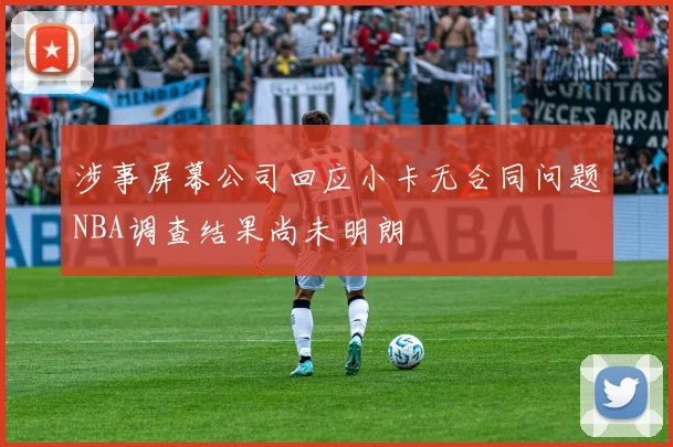 涉事屏幕公司回应小卡无合同问题NBA调查结果尚未明朗