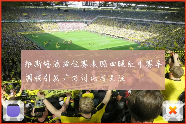 维斯塔潘排位赛表现回暖红牛赛车调校引发广泛讨论与关注