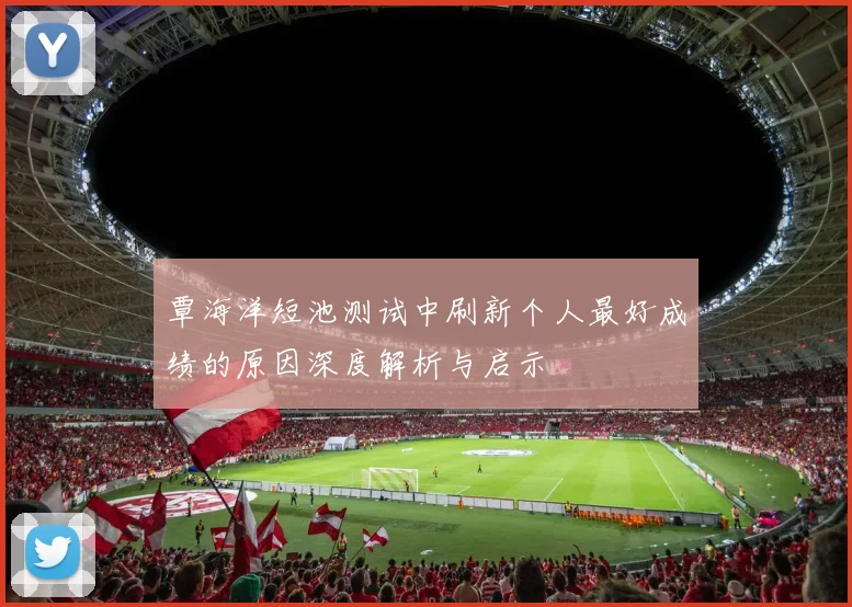覃海洋短池测试中刷新个人最好成绩的原因深度解析与启示