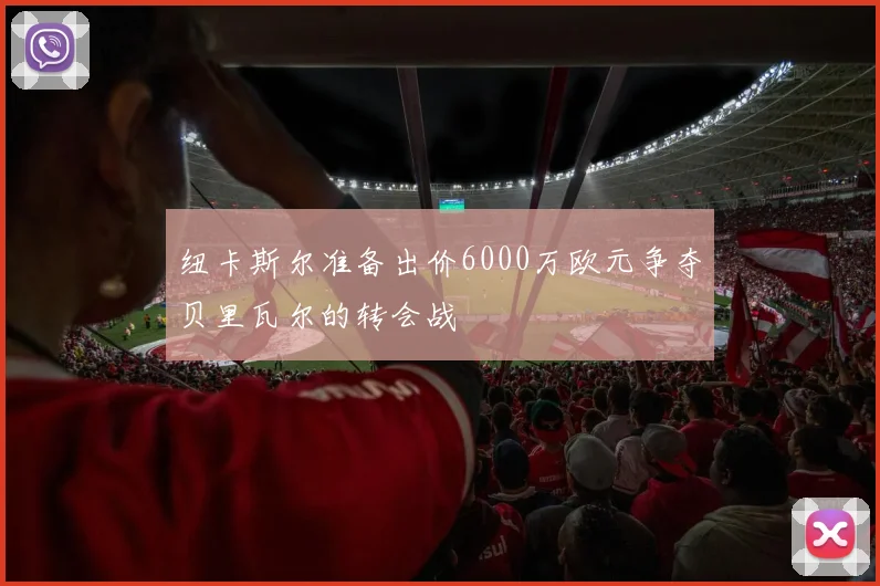 纽卡斯尔准备出价6000万欧元争夺贝里瓦尔的转会战