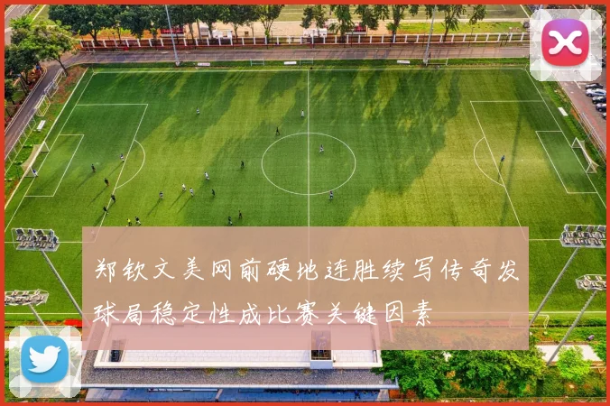 郑钦文美网前硬地连胜续写传奇发球局稳定性成比赛关键因素